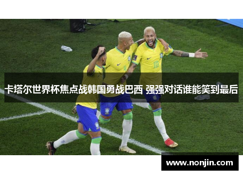 卡塔尔世界杯焦点战韩国勇战巴西 强强对话谁能笑到最后