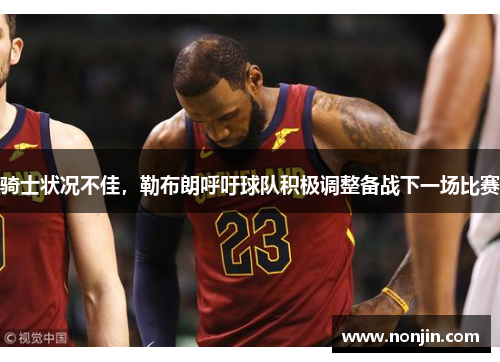 骑士状况不佳，勒布朗呼吁球队积极调整备战下一场比赛