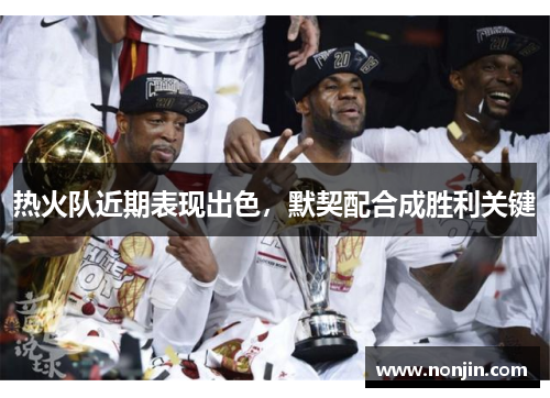 热火队近期表现出色，默契配合成胜利关键