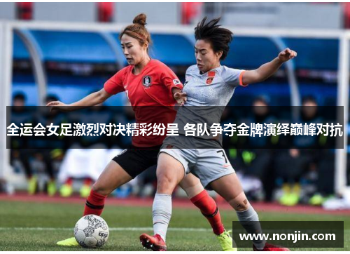 全运会女足激烈对决精彩纷呈 各队争夺金牌演绎巅峰对抗