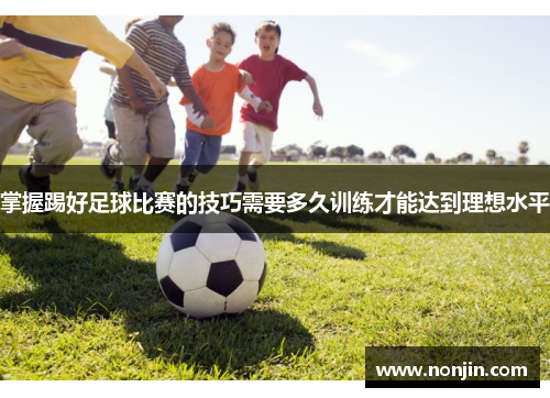 掌握踢好足球比赛的技巧需要多久训练才能达到理想水平