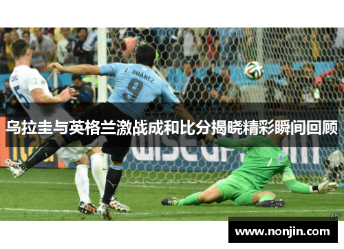 乌拉圭与英格兰激战成和比分揭晓精彩瞬间回顾