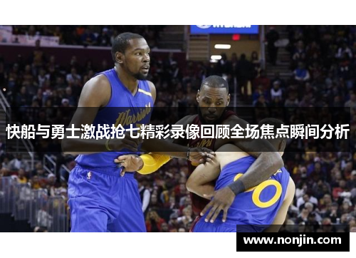 快船与勇士激战抢七精彩录像回顾全场焦点瞬间分析
