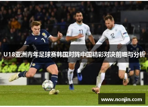 U18亚洲青年足球赛韩国对阵中国精彩对决前瞻与分析