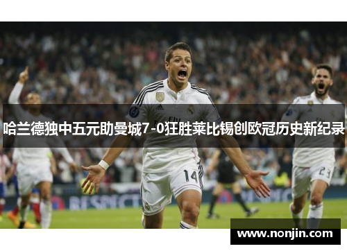 哈兰德独中五元助曼城7-0狂胜莱比锡创欧冠历史新纪录