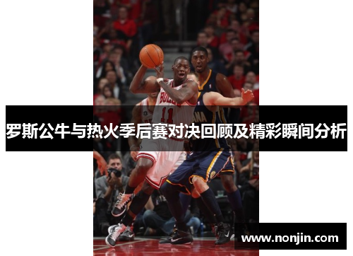 罗斯公牛与热火季后赛对决回顾及精彩瞬间分析