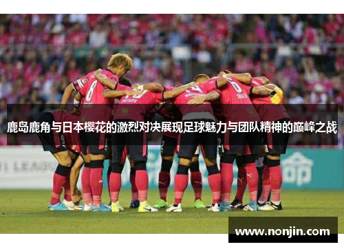 鹿岛鹿角与日本樱花的激烈对决展现足球魅力与团队精神的巅峰之战